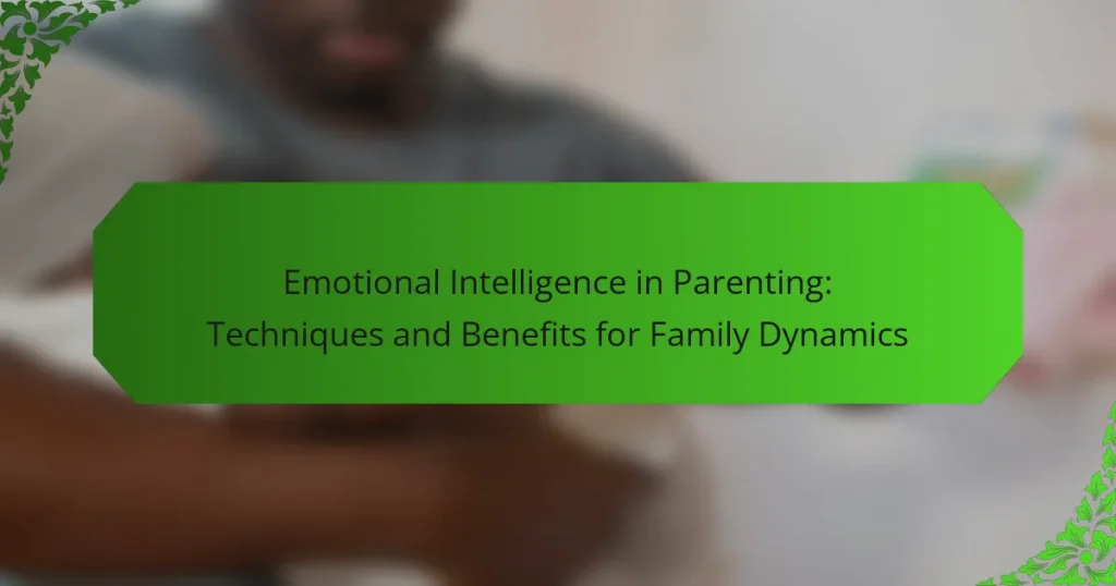 Emotional Intelligence in Parenting: Techniques and Benefits for Family Dynamics