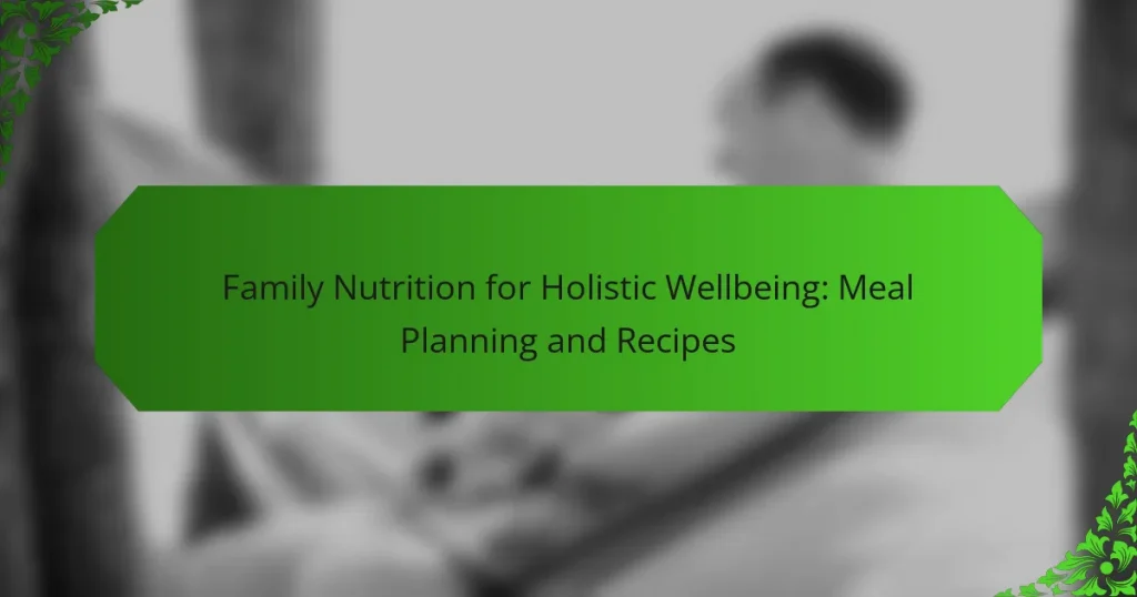 Family Nutrition for Holistic Wellbeing: Meal Planning and Recipes