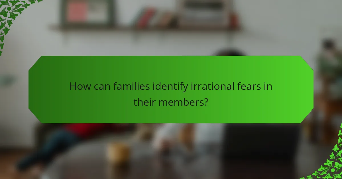 How can families identify irrational fears in their members?