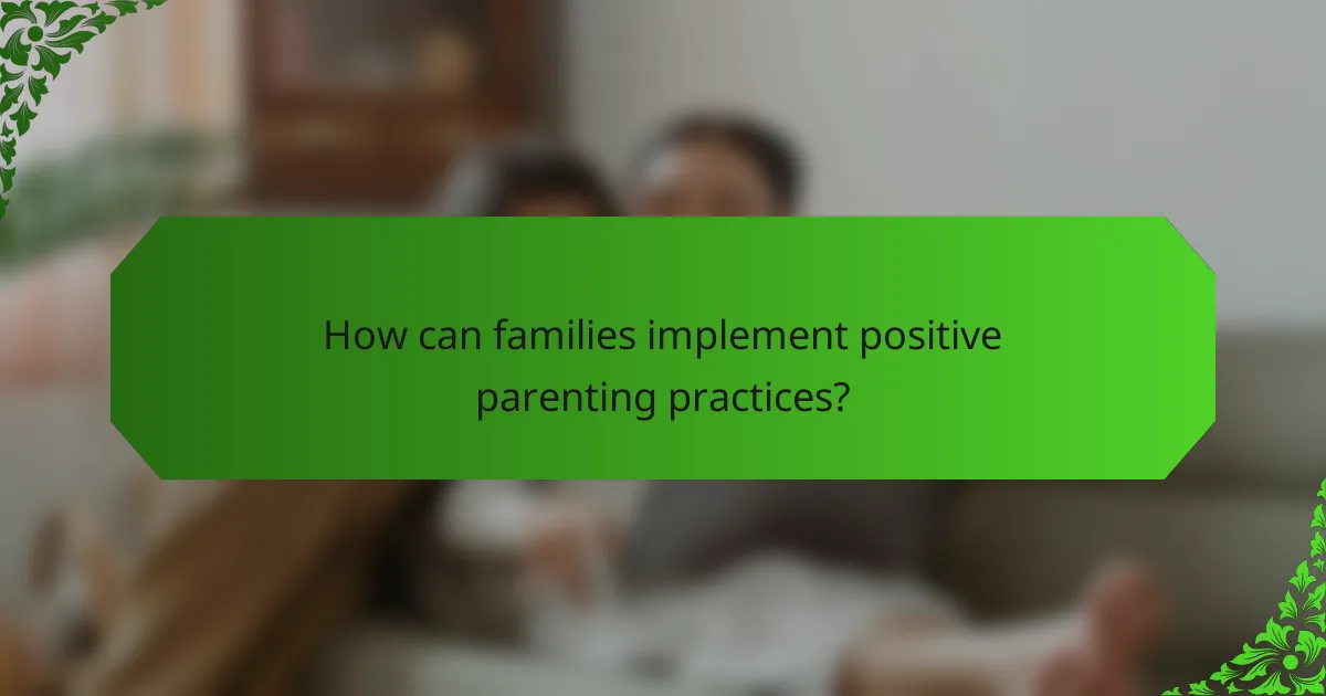 How can families implement positive parenting practices?