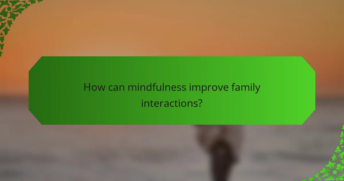 How can mindfulness improve family interactions?