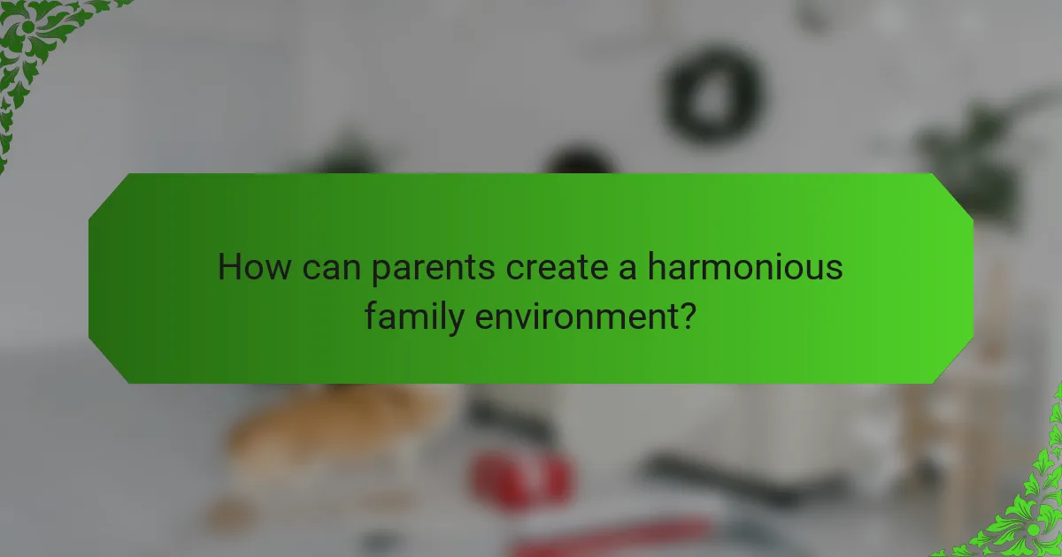 How can parents create a harmonious family environment?