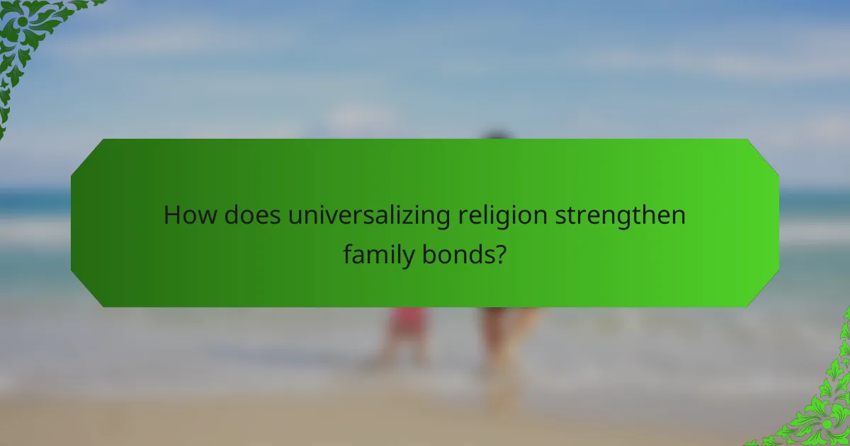 How does universalizing religion strengthen family bonds?