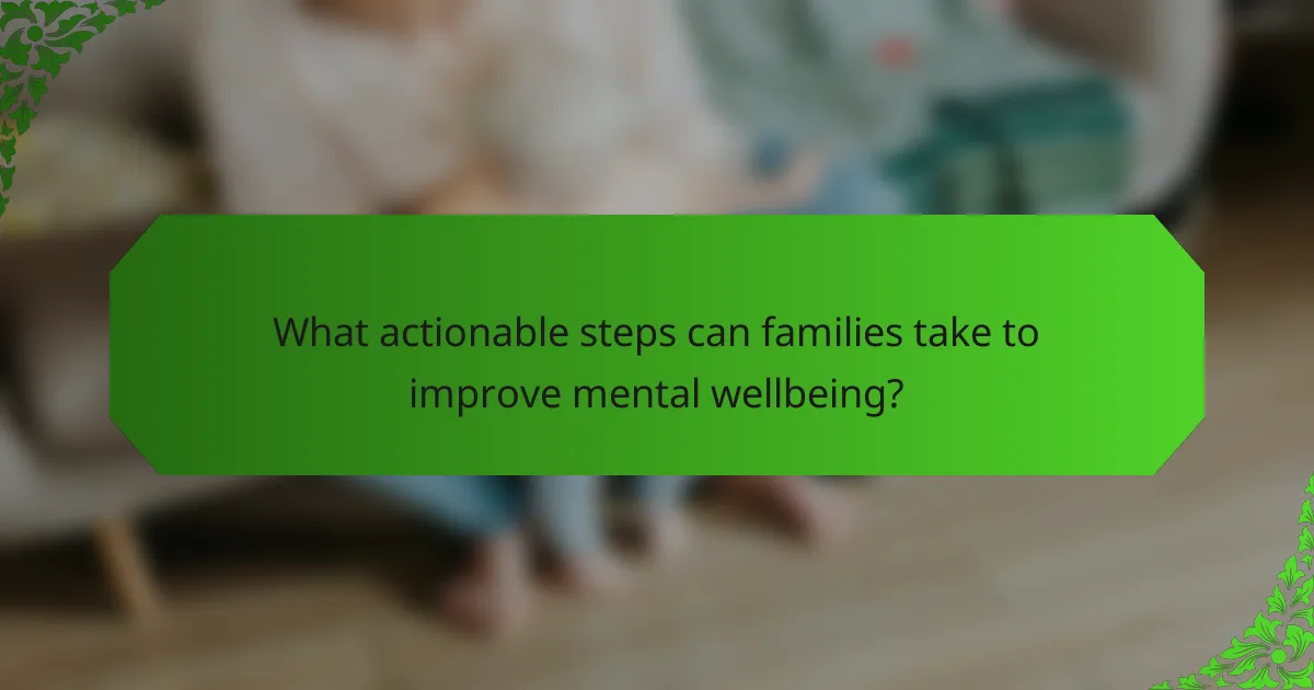 What actionable steps can families take to improve mental wellbeing?