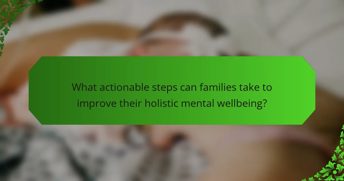 What actionable steps can families take to improve their holistic mental wellbeing?