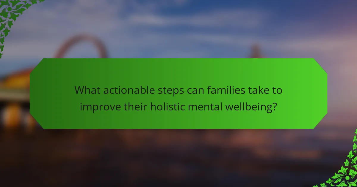 What actionable steps can families take to improve their holistic mental wellbeing?