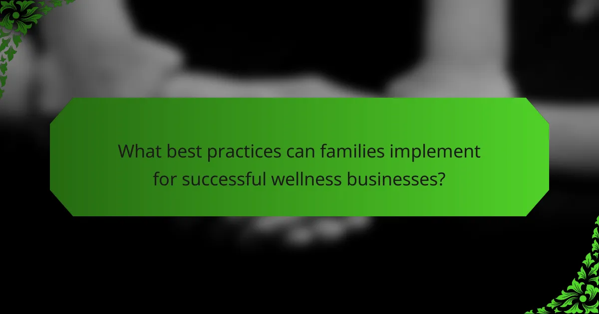 What best practices can families implement for successful wellness businesses?