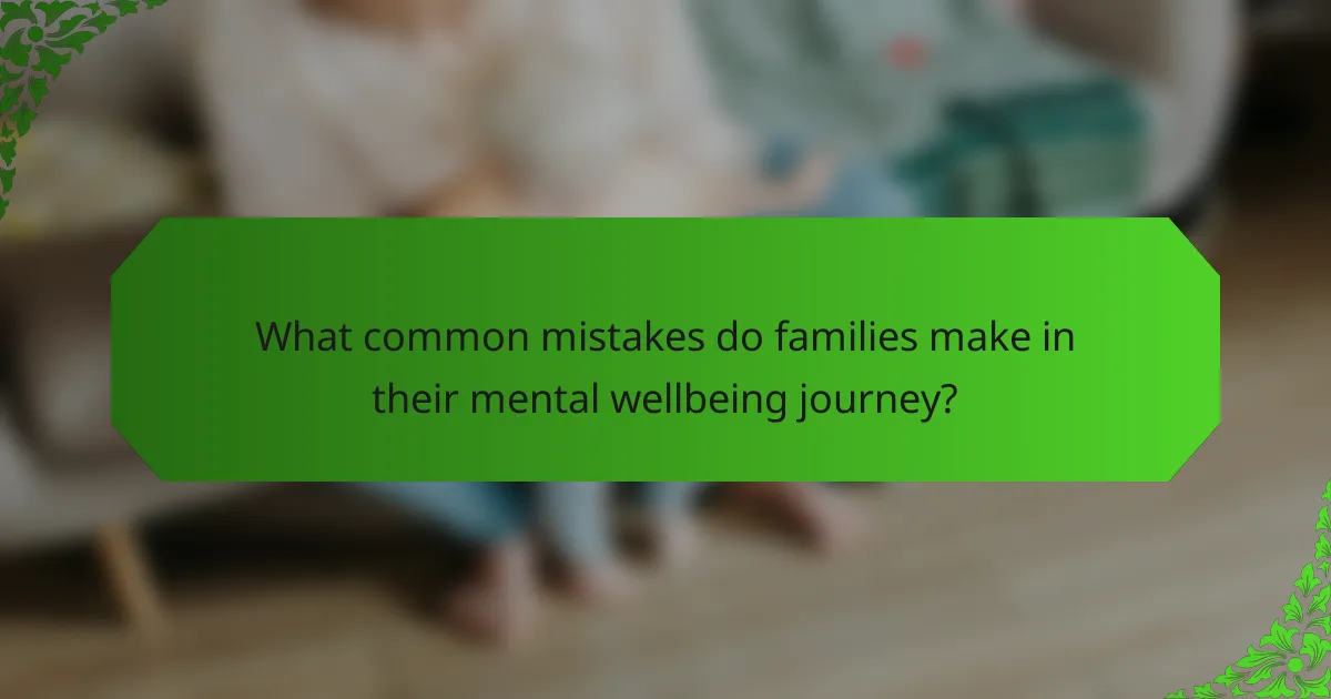 What common mistakes do families make in their mental wellbeing journey?