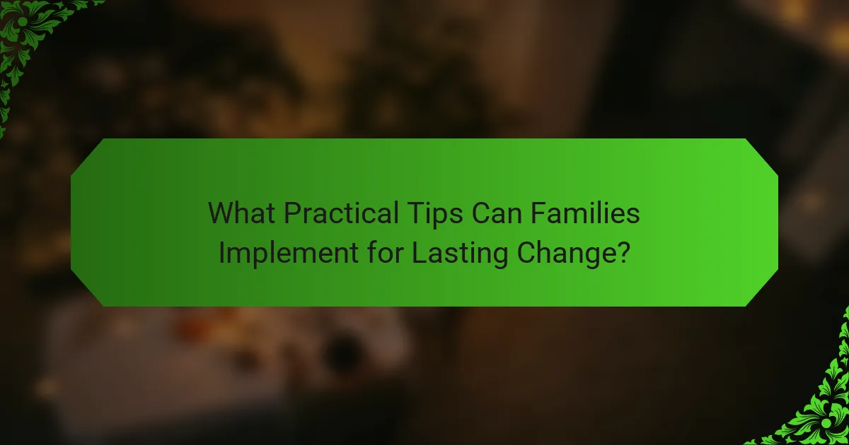 What Practical Tips Can Families Implement for Lasting Change?