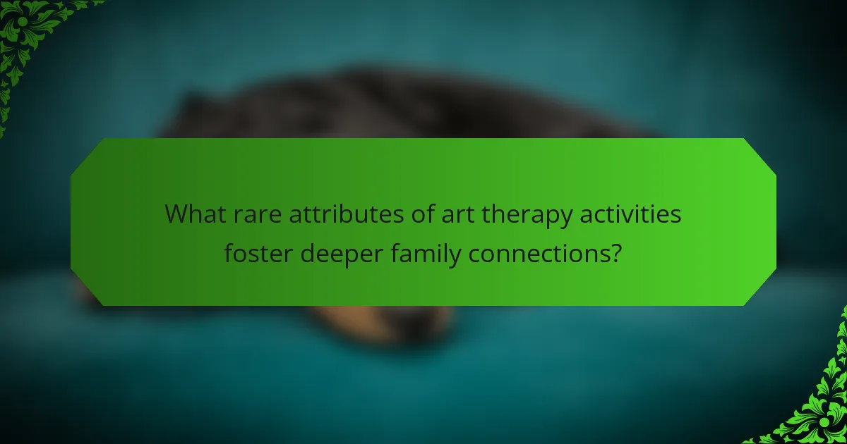 What rare attributes of art therapy activities foster deeper family connections?