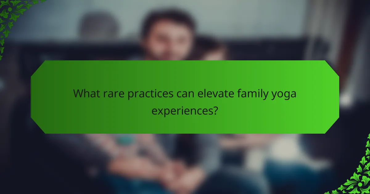What rare practices can elevate family yoga experiences?