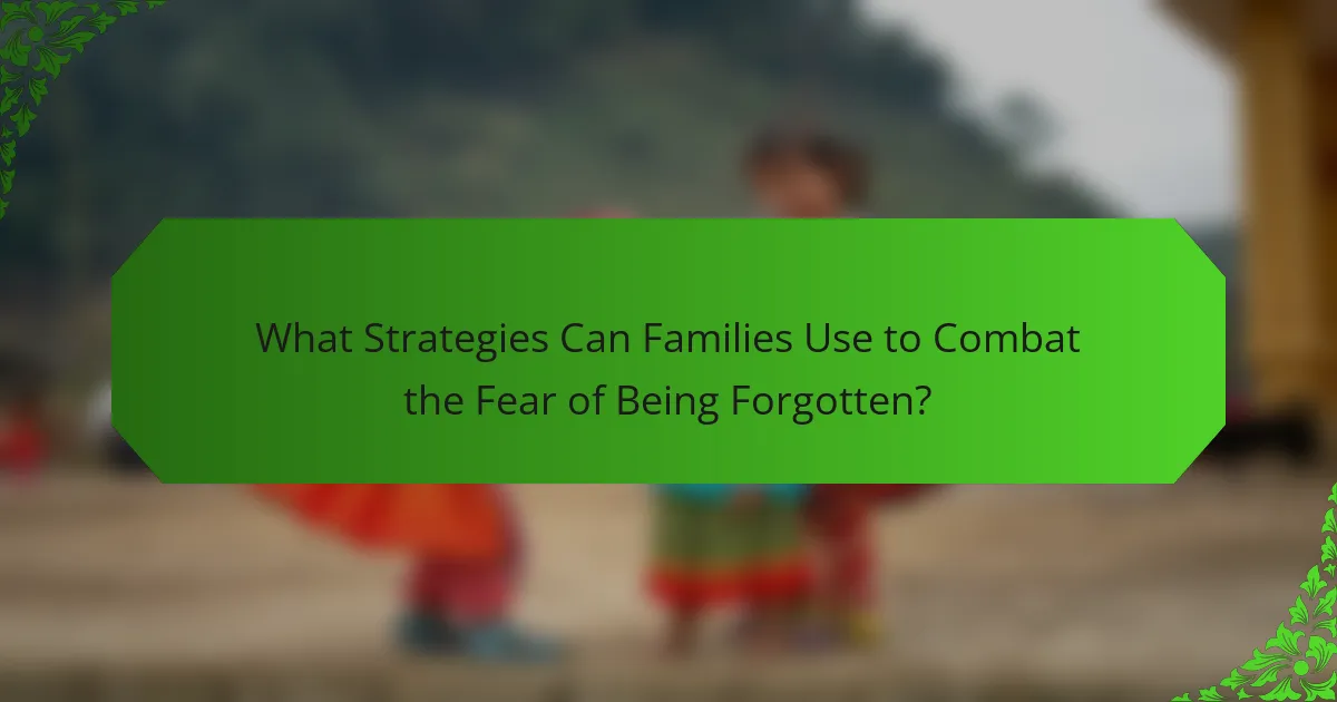 What Strategies Can Families Use to Combat the Fear of Being Forgotten?