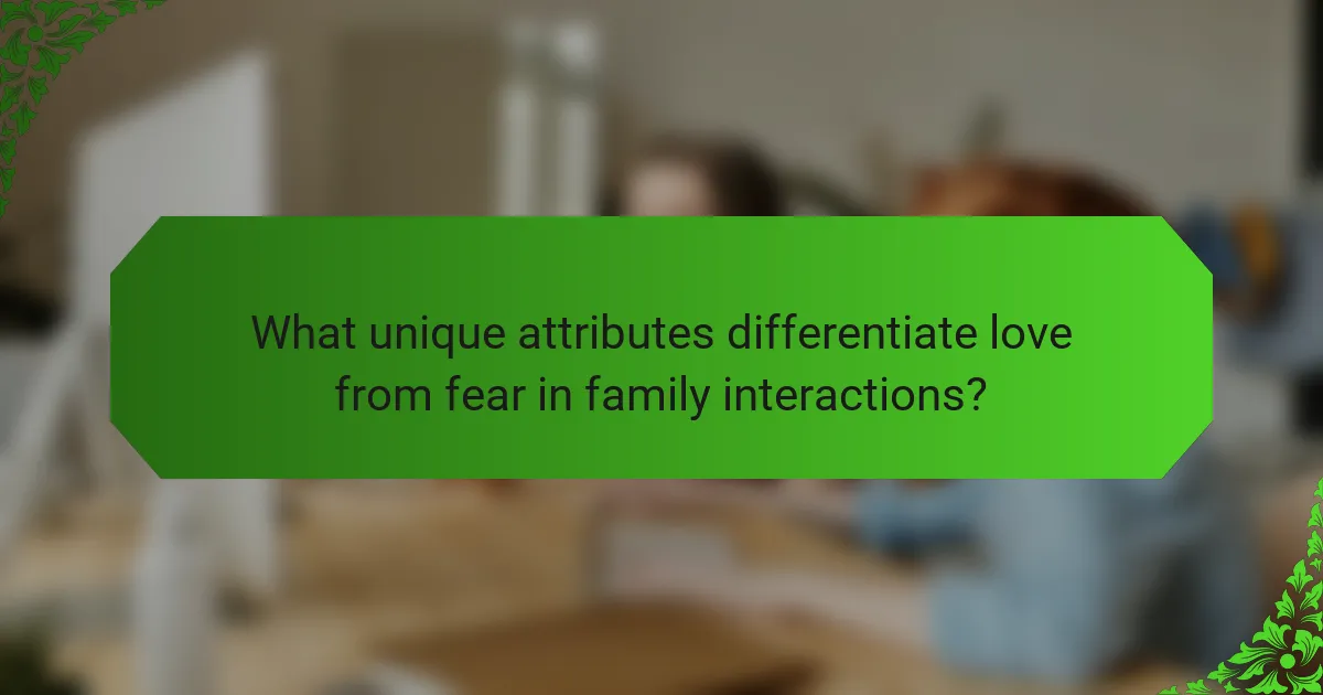 What unique attributes differentiate love from fear in family interactions?